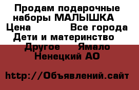 Продам подарочные наборы МАЛЫШКА › Цена ­ 3 500 - Все города Дети и материнство » Другое   . Ямало-Ненецкий АО